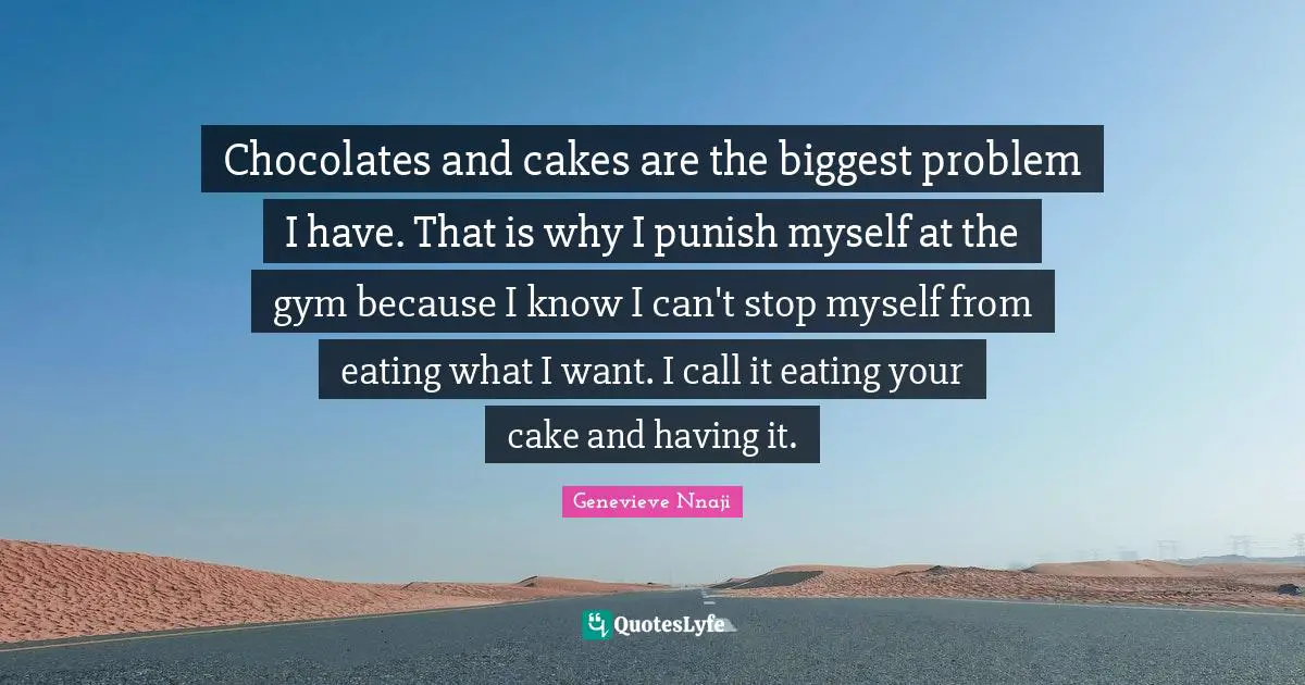 Chocolates and cakes are the biggest problem I have. That is why I punish myself at the gym because I know I can't stop myself from eating what I want. I call it eating your cake and having it.