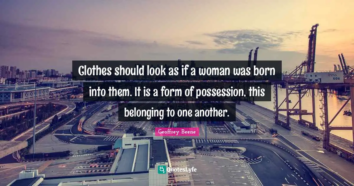 Geoffrey Beene Quotes: "Clothes should look as if a woman was born into them. It is a form of possession, this belonging to one another."