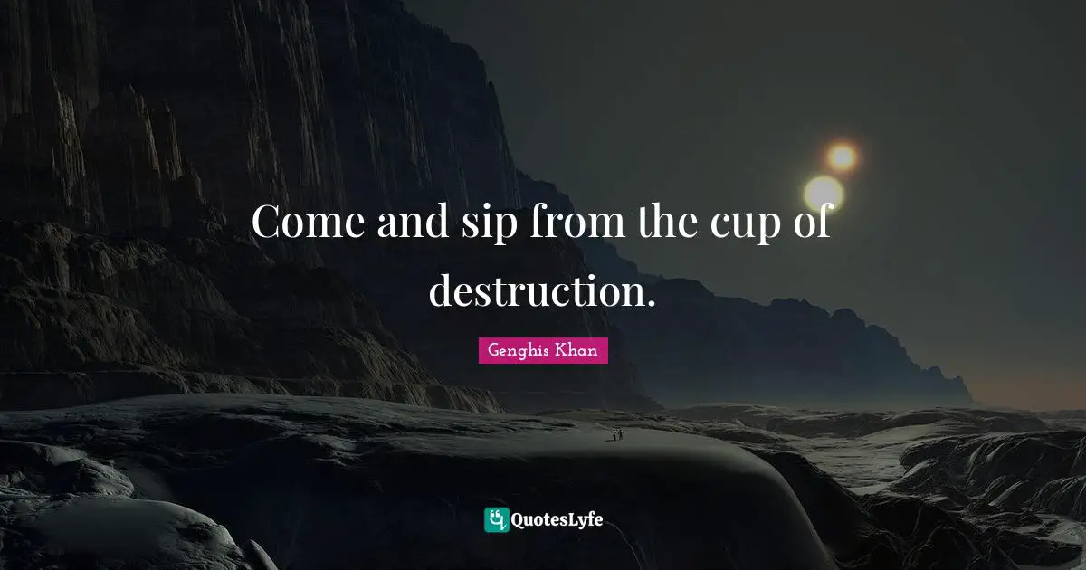 Genghis Khan Quotes: Come and sip from the cup of destruction.