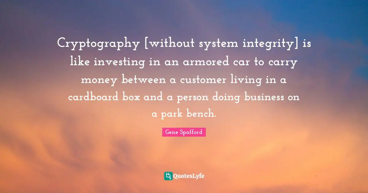 Gene Spafford Quotes: "Cryptography [without system integrity] is like investing in an armored car to carry money between a customer living in a cardboard box and a person doing business on a park bench."