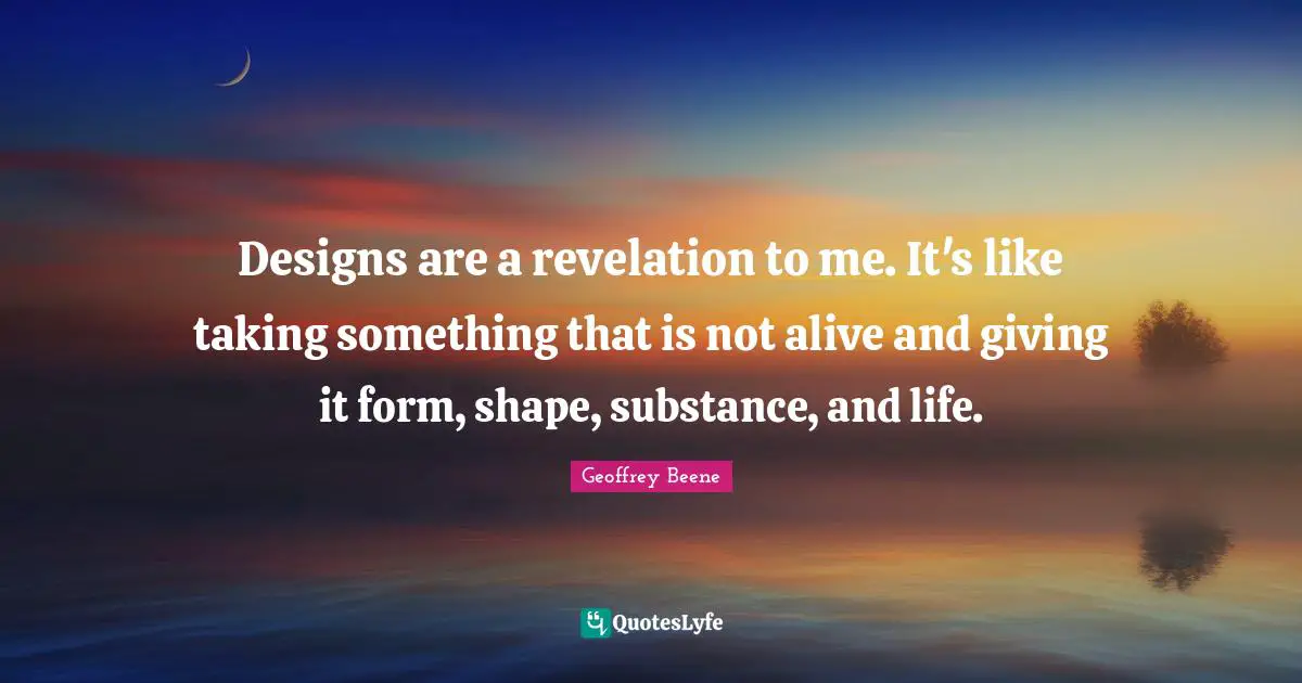 Geoffrey Beene Quotes: "Designs are a revelation to me. It's like taking something that is not alive and giving it form, shape, substance, and life."