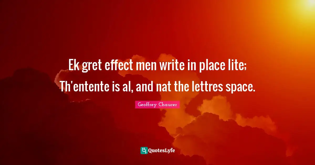 Ek gret effect men write in place lite; Th'entente is al, and nat the lettres space.