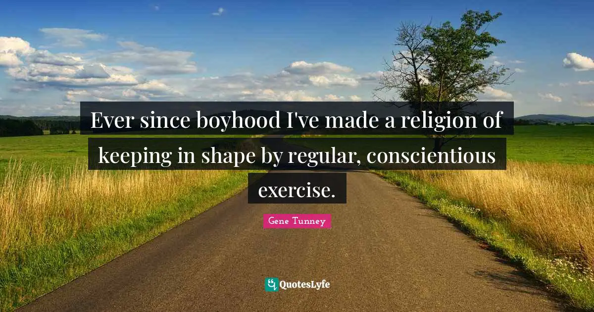 Ever since boyhood I've made a religion of keeping in shape by regular, conscientious exercise.
