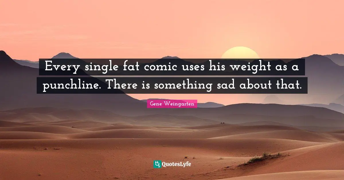 Every single fat comic uses his weight as a punchline. There is something sad about that.
