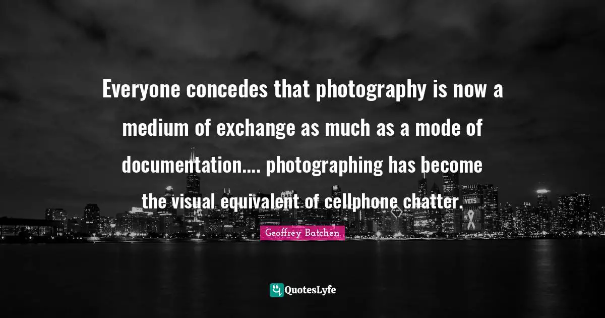 Documentation Quotes: "Everyone concedes that photography is now a medium of exchange as much as a mode of documentation.... photographing has become the visual equivalent of cellphone chatter."