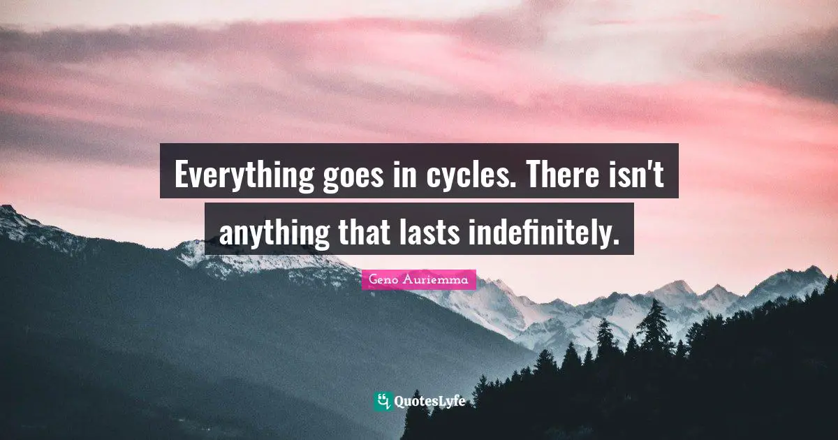 Everything goes in cycles. There isn't anything that lasts indefinitely.