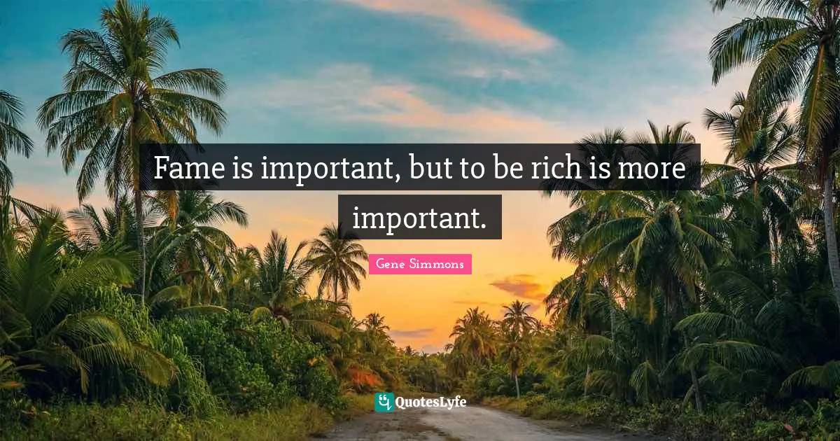 Fame is important, but to be rich is more important.