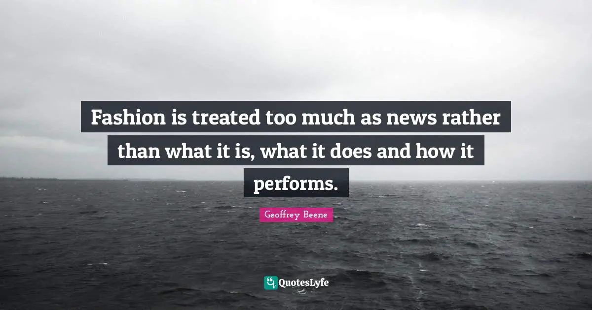 Geoffrey Beene Quotes: "Fashion is treated too much as news rather than what it is, what it does and how it performs."