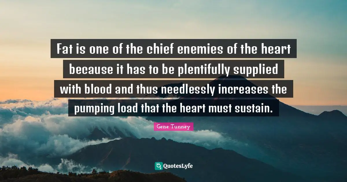 Fat is one of the chief enemies of the heart because it has to be plentifully supplied with blood and thus needlessly increases the pumping load that the heart must sustain.
