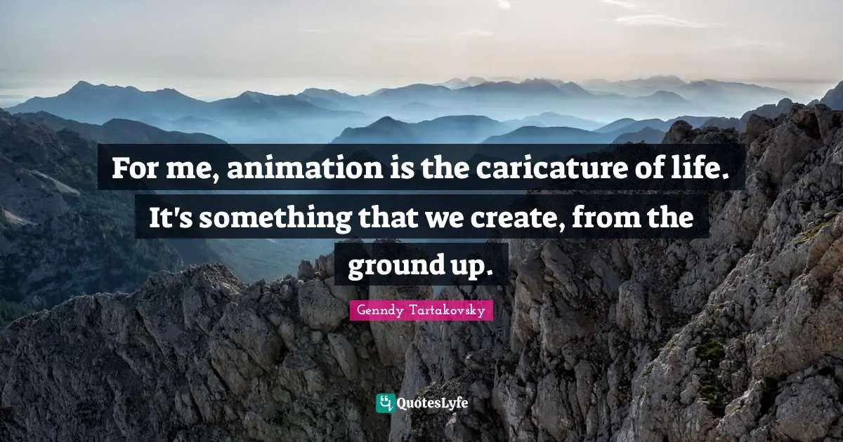 Animation Quotes: "For me, animation is the caricature of life. It's something that we create, from the ground up."