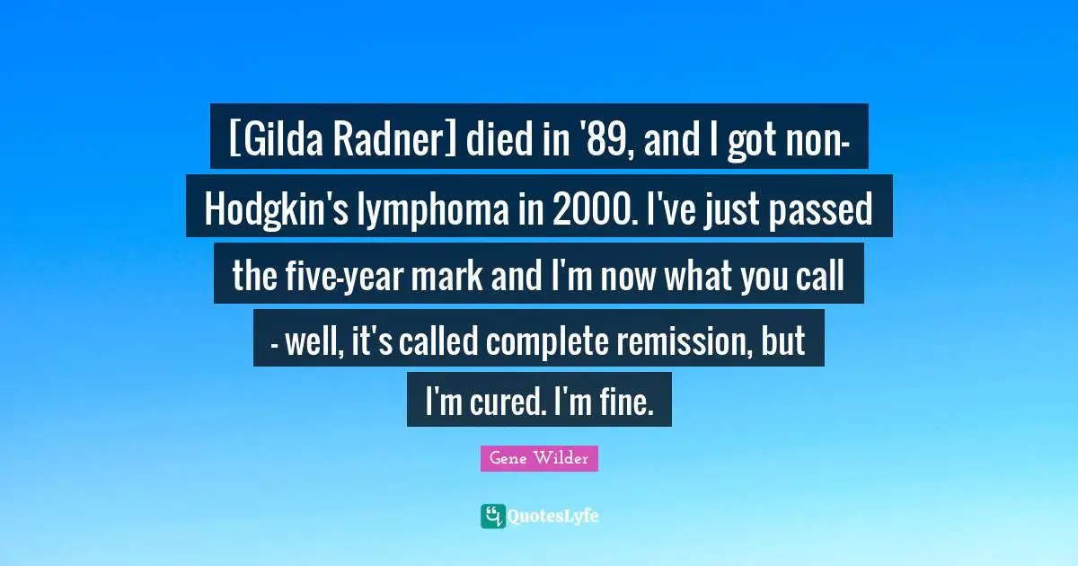 [Gilda Radner] died in '89, and I got non-Hodgkin's lymphoma in 2000. I've just passed the five-year mark and I'm now what you call - well, it's called complete remission, but I'm cured. I'm fine.