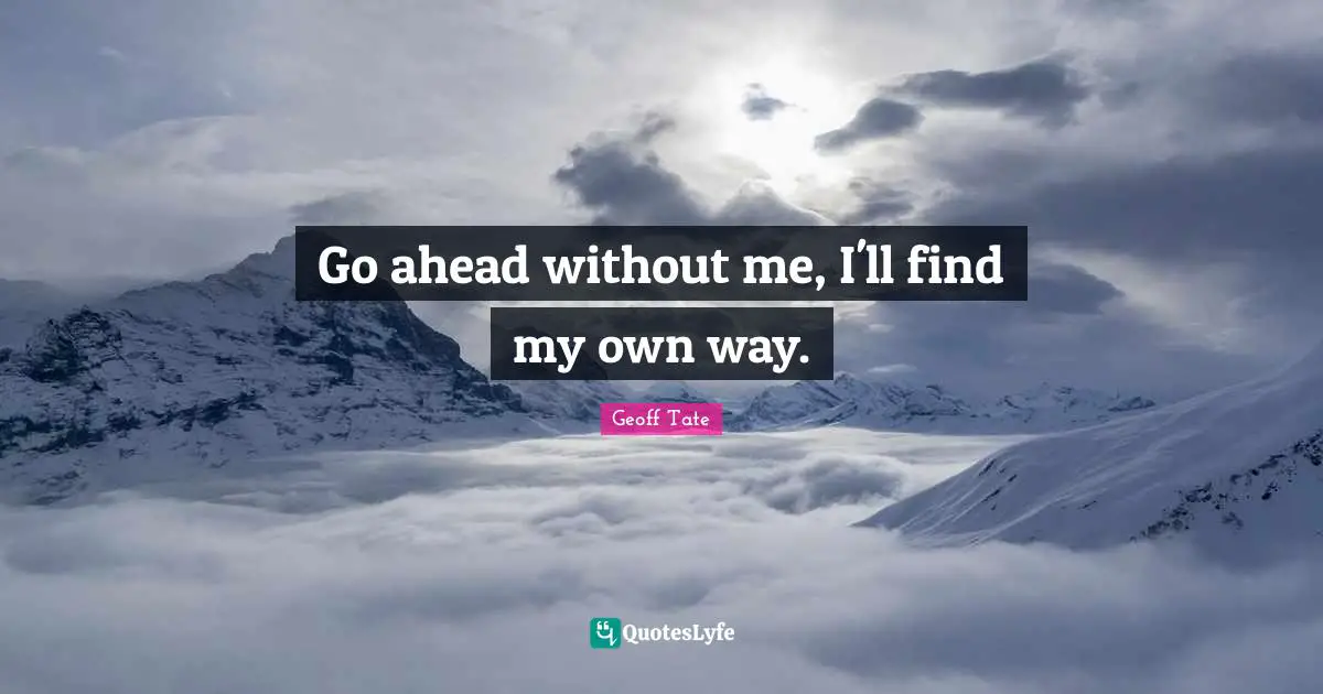 Go ahead without me, I'll find my own way.