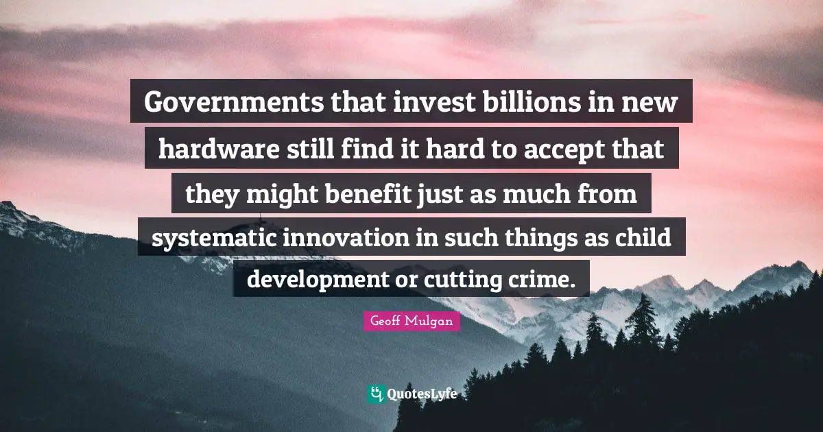 Geoff Mulgan Quotes: "Governments that invest billions in new hardware still find it hard to accept that they might benefit just as much from systematic innovation in such things as child development or cutting crime."