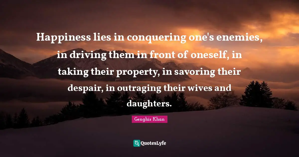 Despair Quotes: "Happiness lies in conquering one's enemies, in driving them in front of oneself, in taking their property, in savoring their despair, in outraging their wives and daughters."