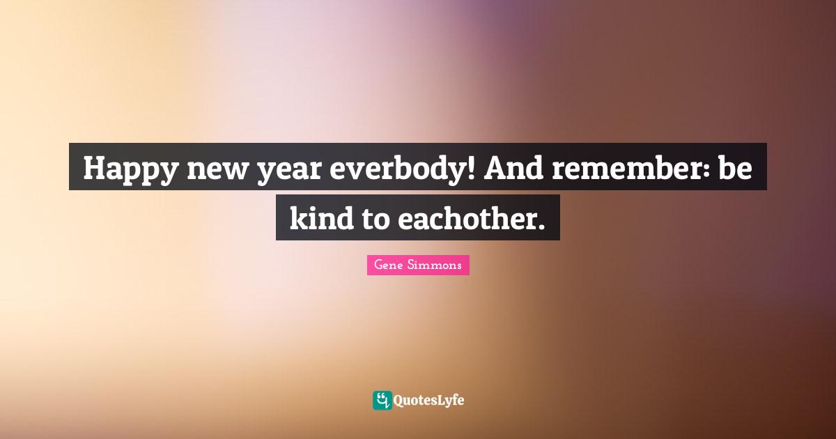 Happy New Year Quotes: "Happy new year everbody! And remember: be kind to eachother."