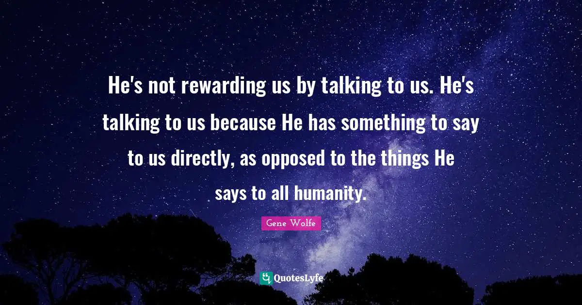 He's not rewarding us by talking to us. He's talking to us because He has something to say to us directly, as opposed to the things He says to all humanity.