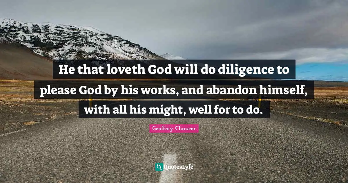 He that loveth God will do diligence to please God by his works, and abandon himself, with all his might, well for to do.