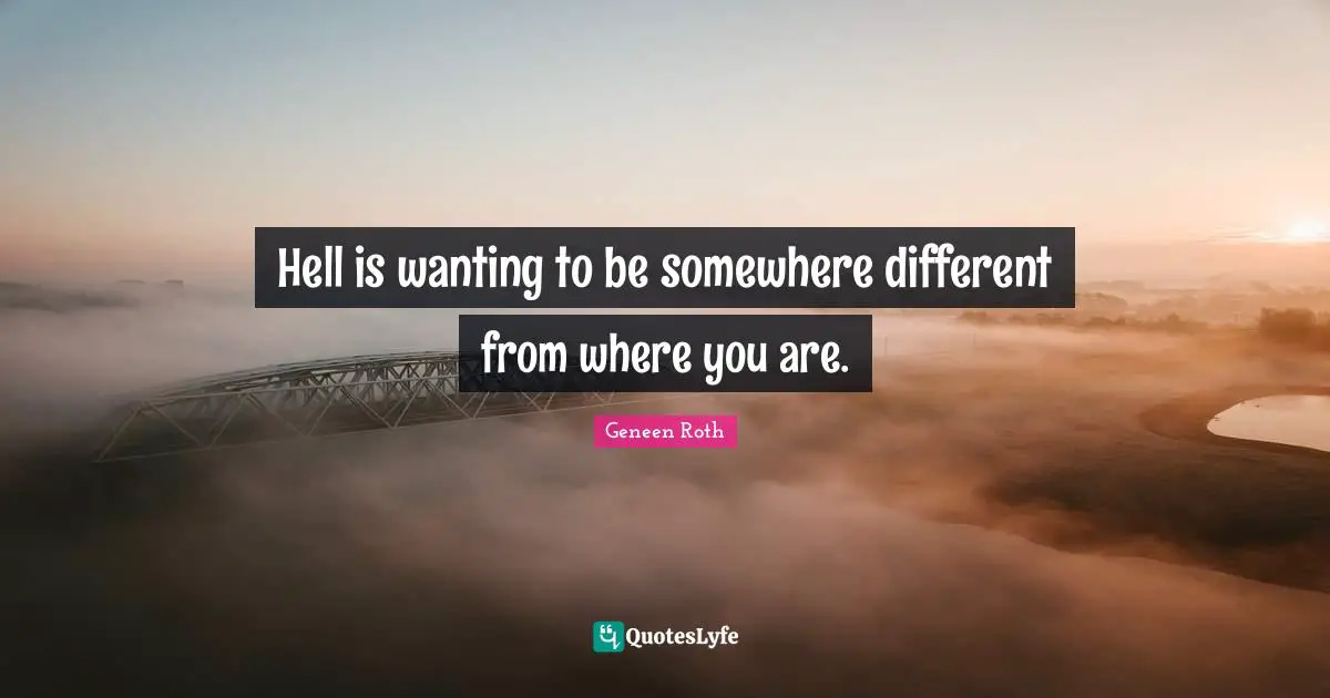 Geneen Roth Quotes: "Hell is wanting to be somewhere different from where you are."