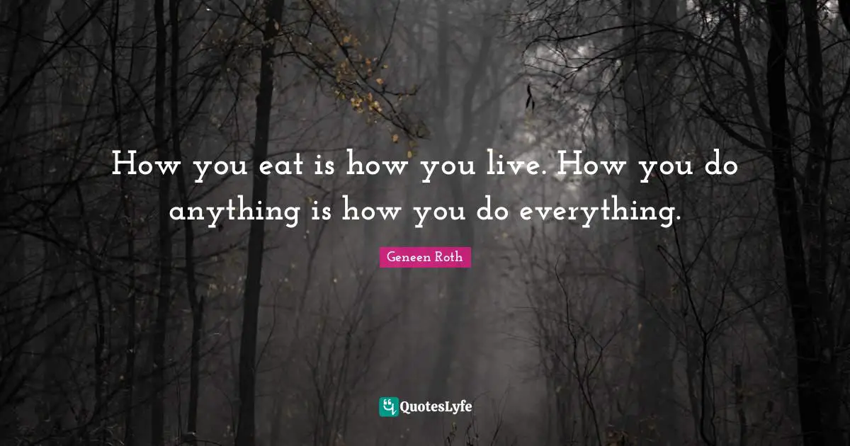 Geneen Roth Quotes: "How you eat is how you live. How you do anything is how you do everything."