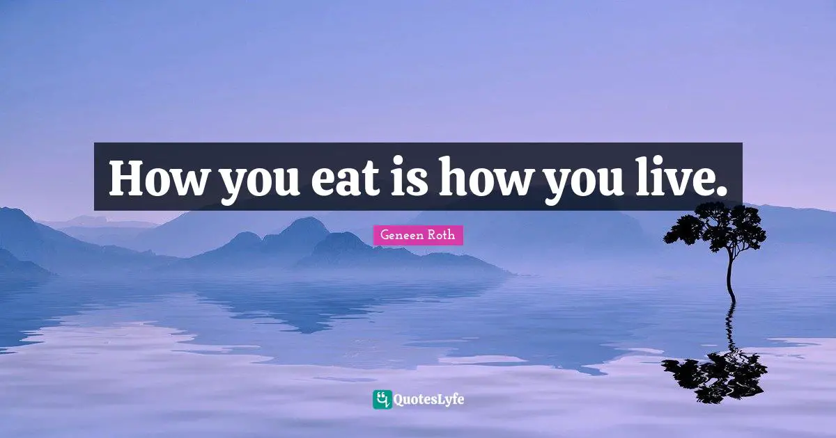 Geneen Roth Quotes: "How you eat is how you live."