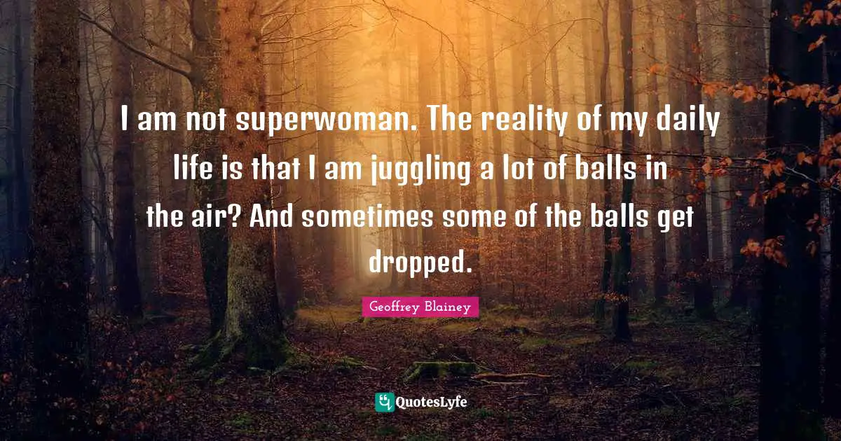 Balls Quotes: "I am not superwoman. The reality of my daily life is that I am juggling a lot of balls in the air? And sometimes some of the balls get dropped."
