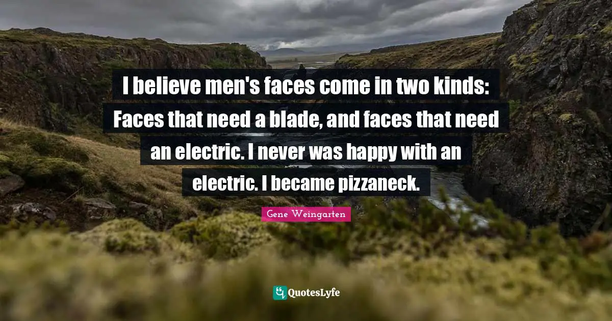 I believe men's faces come in two kinds: Faces that need a blade, and faces that need an electric. I never was happy with an electric. I became pizzaneck.