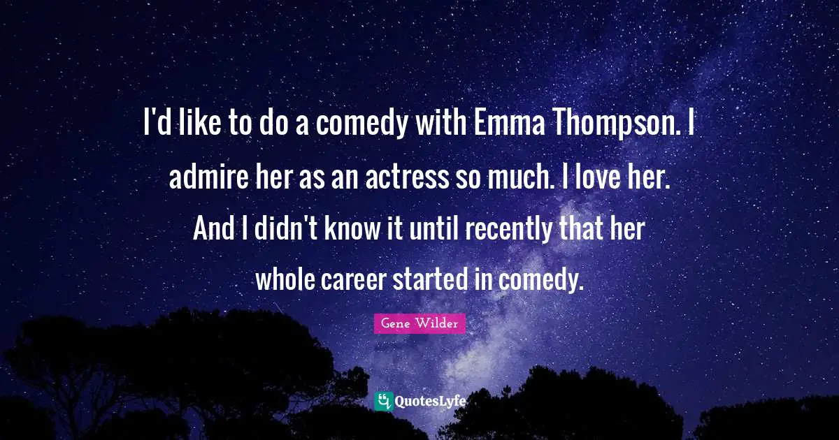 Comedy Quotes: "I'd like to do a comedy with Emma Thompson. I admire her as an actress so much. I love her. And I didn't know it until recently that her whole career started in comedy."
