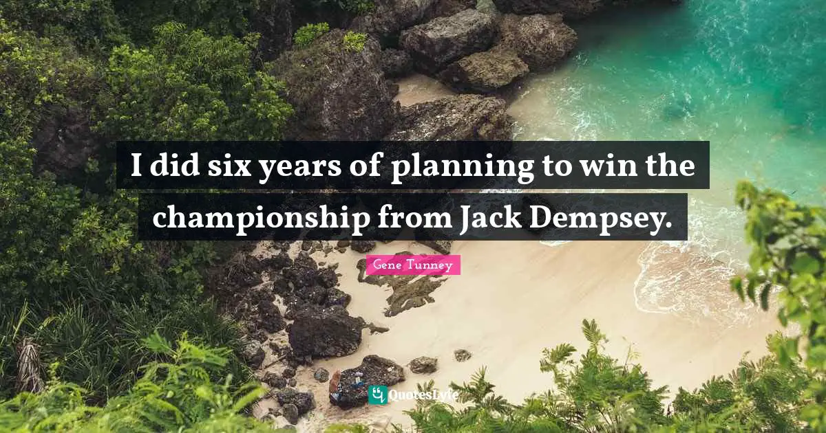 I did six years of planning to win the championship from Jack Dempsey.
