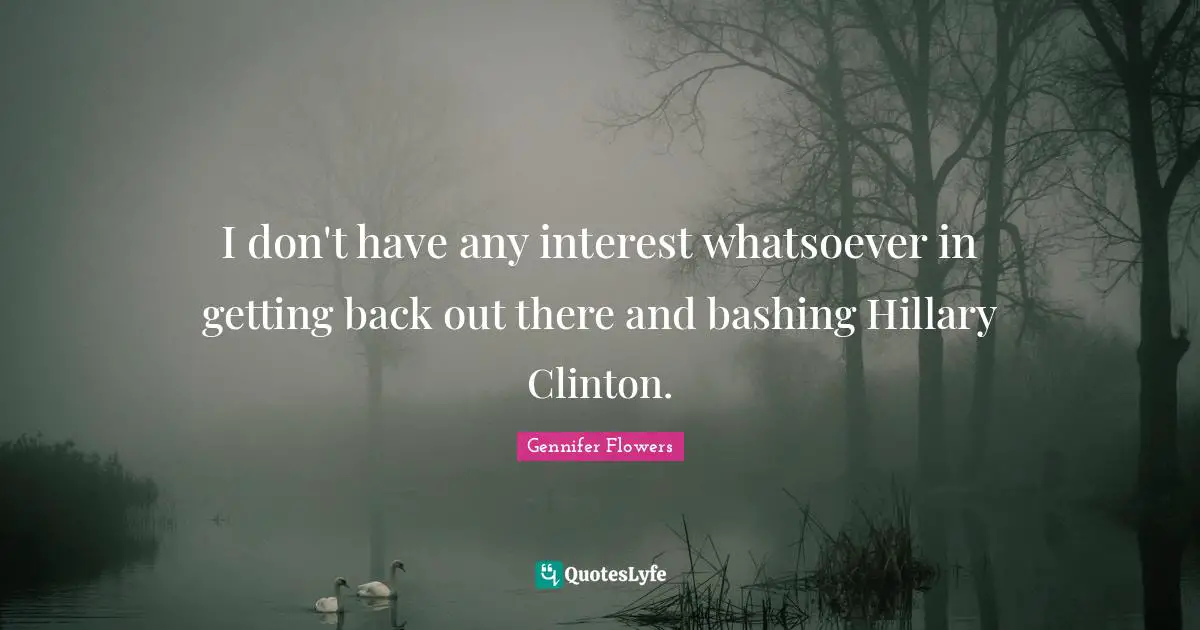 I don't have any interest whatsoever in getting back out there and bashing Hillary Clinton.