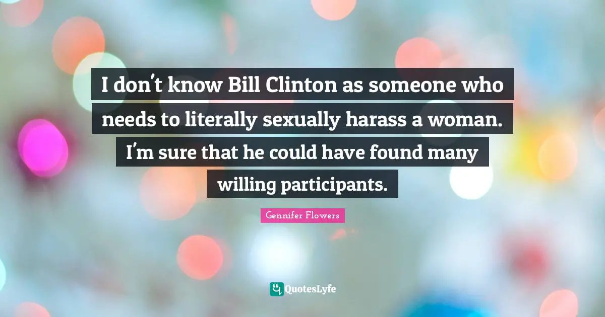 Clinton Quotes: "I don't know Bill Clinton as someone who needs to literally sexually harass a woman. I'm sure that he could have found many willing participants."
