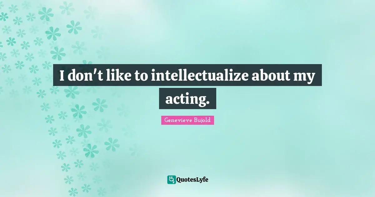 I don't like to intellectualize about my acting.