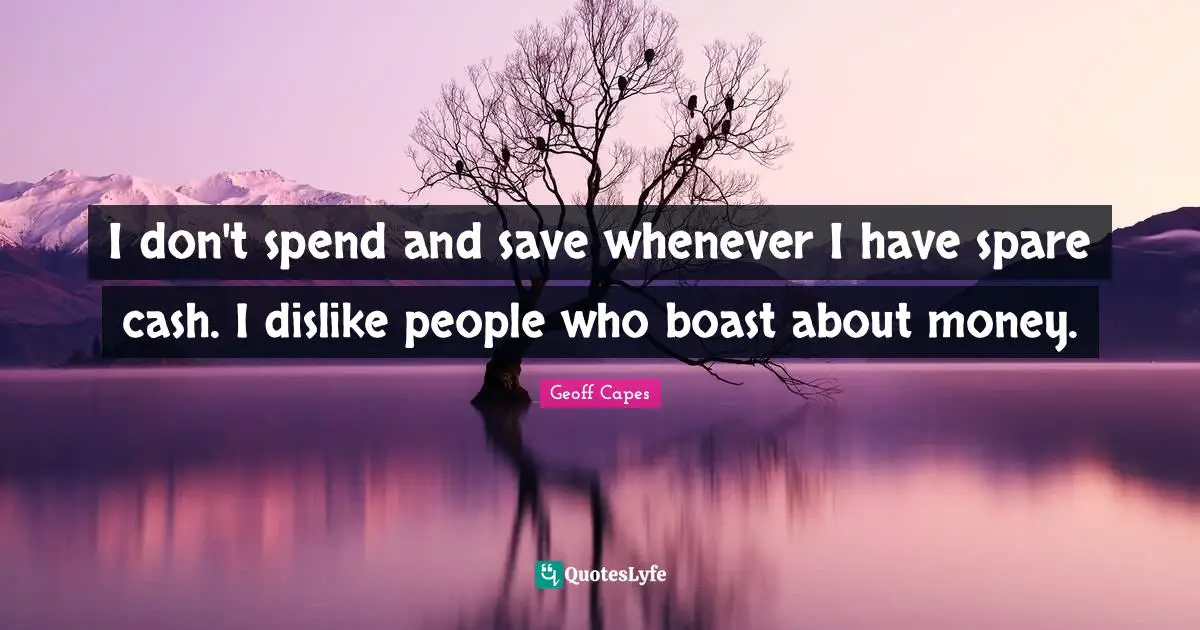 I don't spend and save whenever I have spare cash. I dislike people who boast about money.