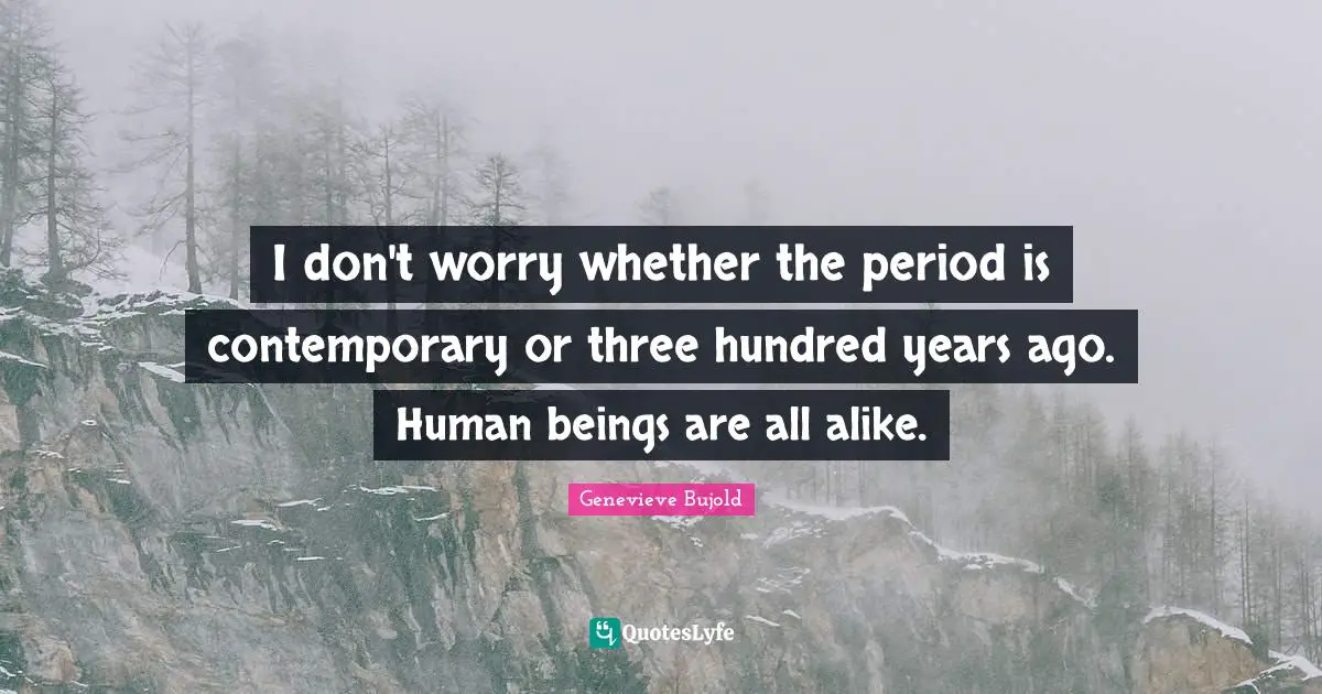 I don't worry whether the period is contemporary or three hundred years ago. Human beings are all alike.