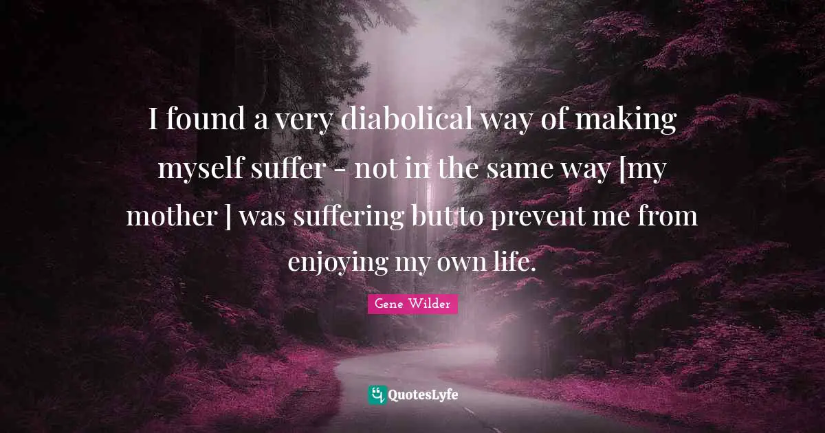 I found a very diabolical way of making myself suffer - not in the same way [my mother ] was suffering but to prevent me from enjoying my own life.