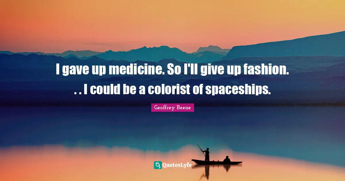 Geoffrey Beene Quotes: "I gave up medicine. So I'll give up fashion. . . I could be a colorist of spaceships."