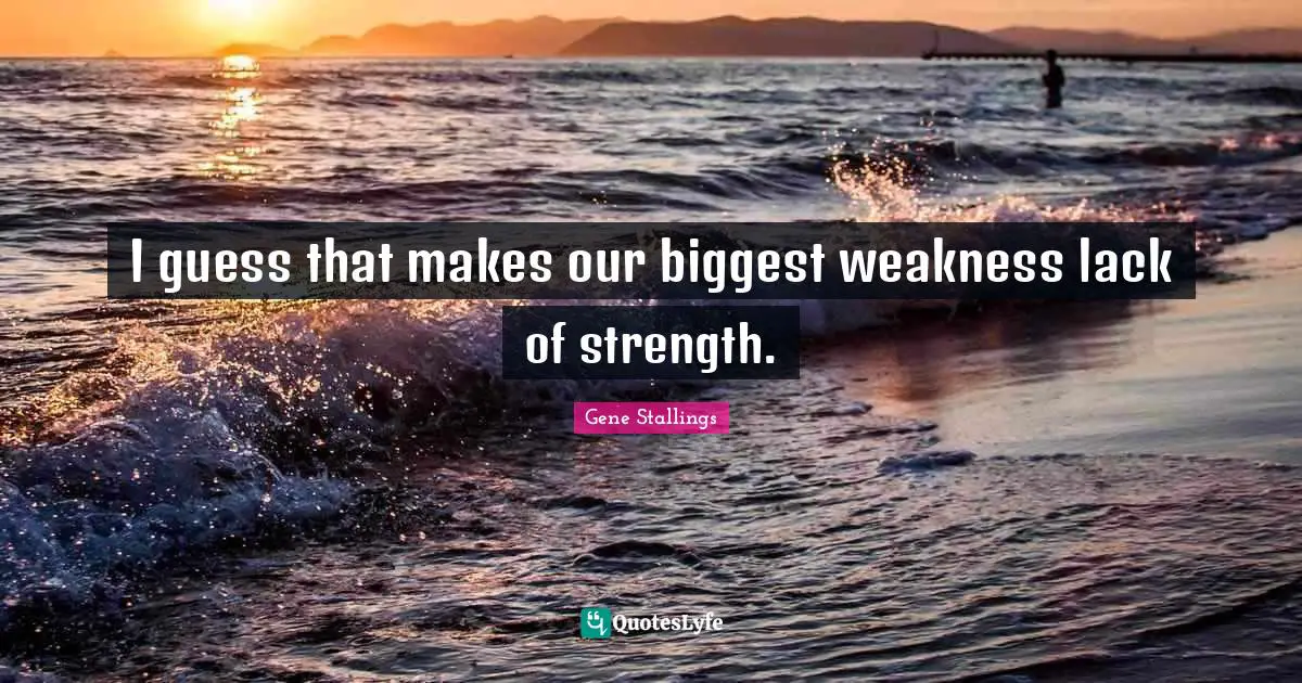 I guess that makes our biggest weakness lack of strength.