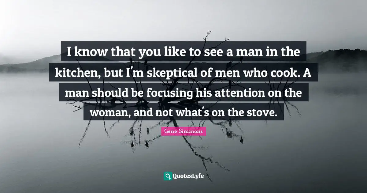 I know that you like to see a man in the kitchen, but I'm skeptical of men who cook. A man should be focusing his attention on the woman, and not what's on the stove.