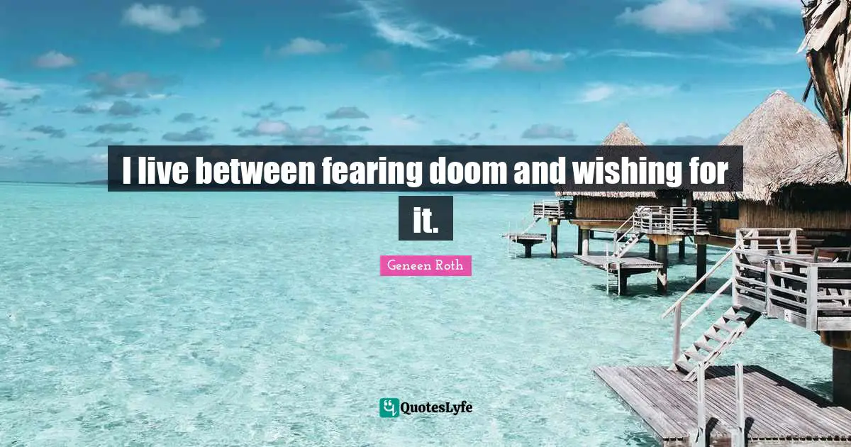 Geneen Roth Quotes: "I live between fearing doom and wishing for it."