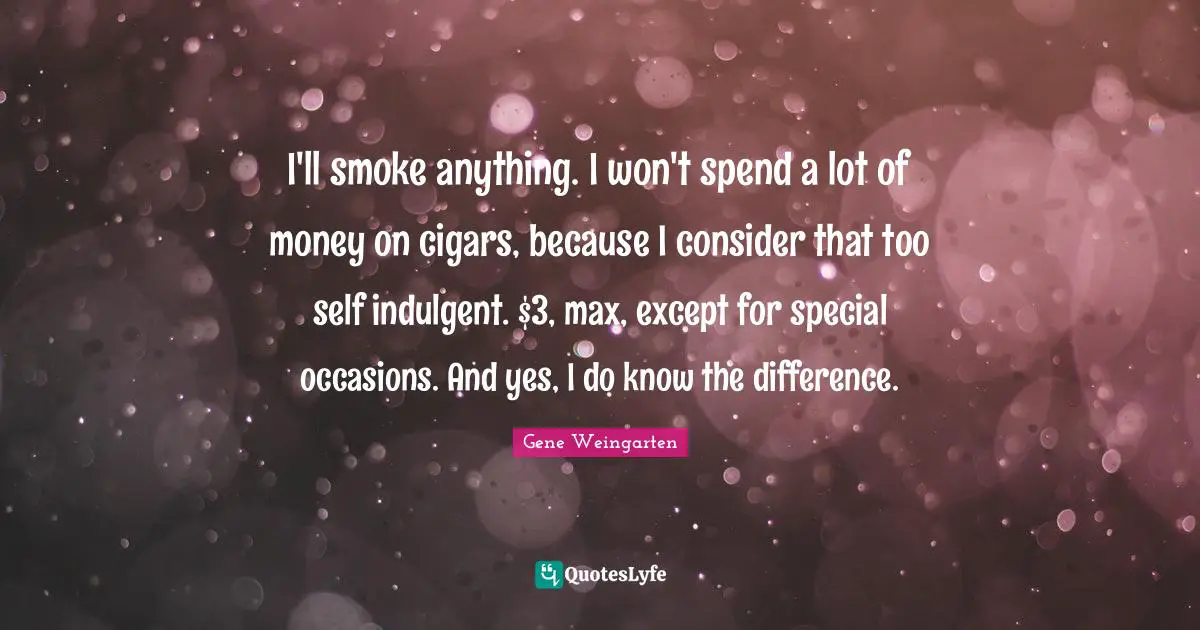 I'll smoke anything. I won't spend a lot of money on cigars, because I consider that too self indulgent. $3, max, except for special occasions. And yes, I do know the difference.
