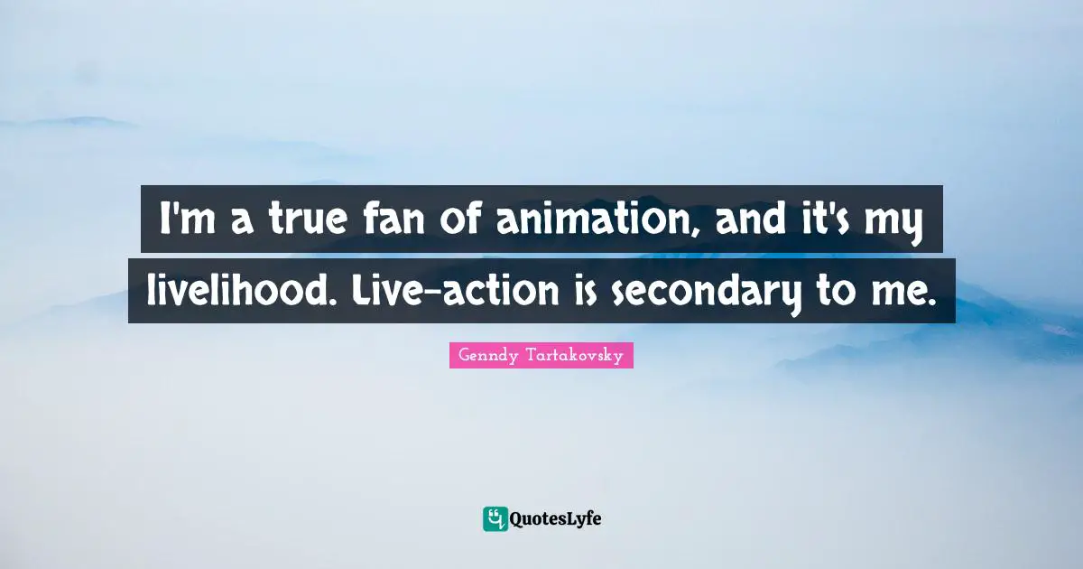 I'm a true fan of animation, and it's my livelihood. Live-action is secondary to me.