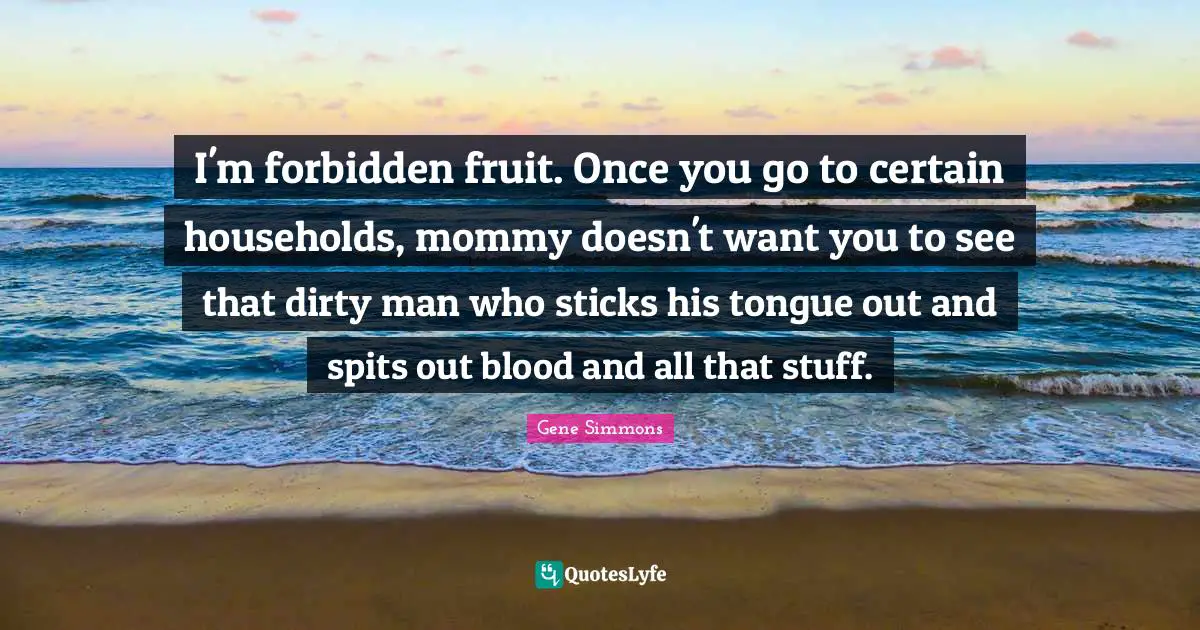 Gene Simmons Quotes: I'm forbidden fruit. Once you go to certain households, mommy doesn't want you to see that dirty man who sticks his tongue out and spits out blood and all that stuff.