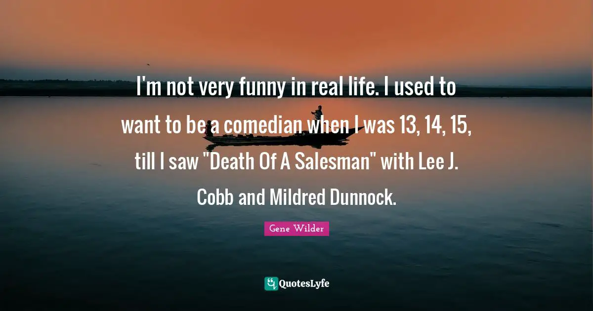 I'm not very funny in real life. I used to want to be a comedian when I was 13, 14, 15, till I saw "Death Of A Salesman" with Lee J. Cobb and Mildred Dunnock.