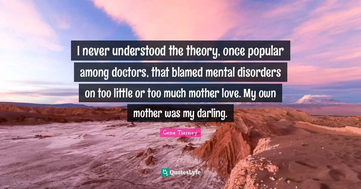 I never understood the theory, once popular among doctors, that blamed mental disorders on too little or too much mother love. My own mother was my darling.