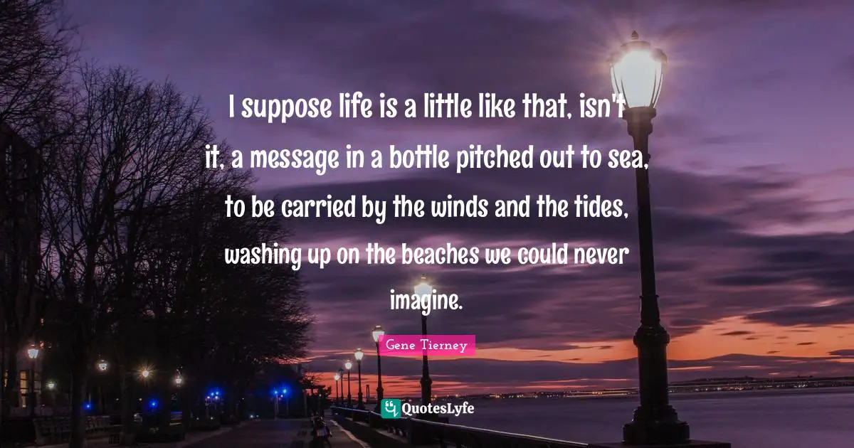 Washing Quotes: "I suppose life is a little like that, isn't it, a message in a bottle pitched out to sea, to be carried by the winds and the tides, washing up on the beaches we could never imagine."