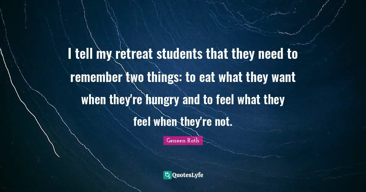 Geneen Roth Quotes: "I tell my retreat students that they need to remember two things: to eat what they want when they're hungry and to feel what they feel when they're not."