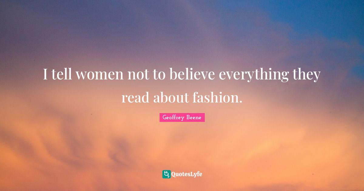 Geoffrey Beene Quotes: "I tell women not to believe everything they read about fashion."