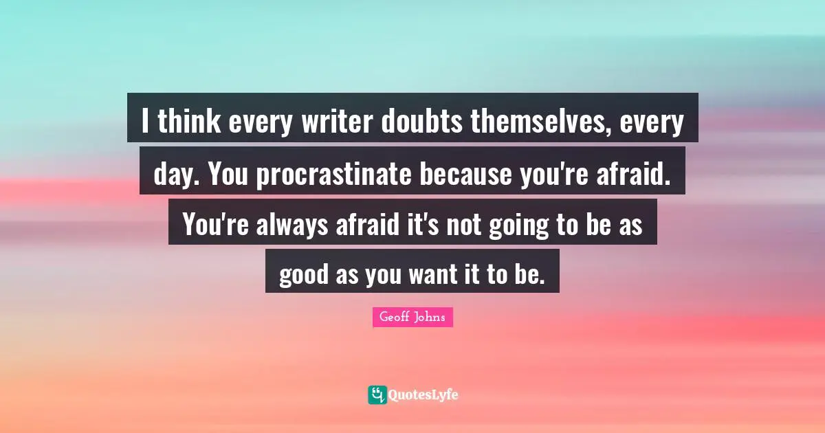 I think every writer doubts themselves, every day. You procrastinate because you're afraid. You're always afraid it's not going to be as good as you want it to be.
