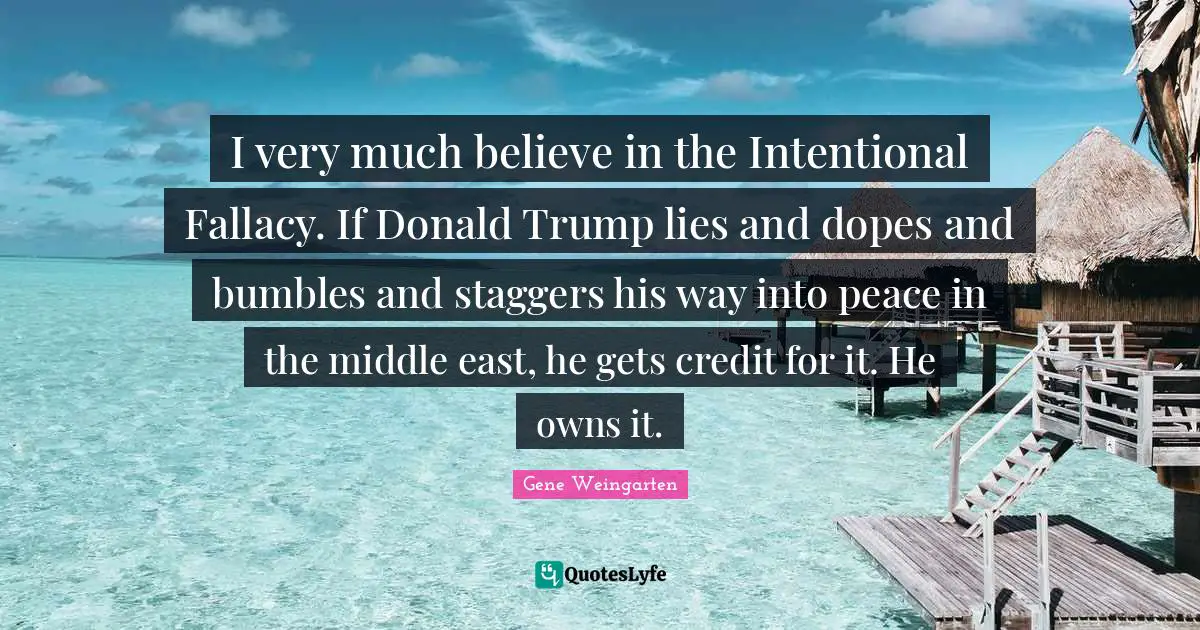 I very much believe in the Intentional Fallacy. If Donald Trump lies and dopes and bumbles and staggers his way into peace in the middle east, he gets credit for it. He owns it.