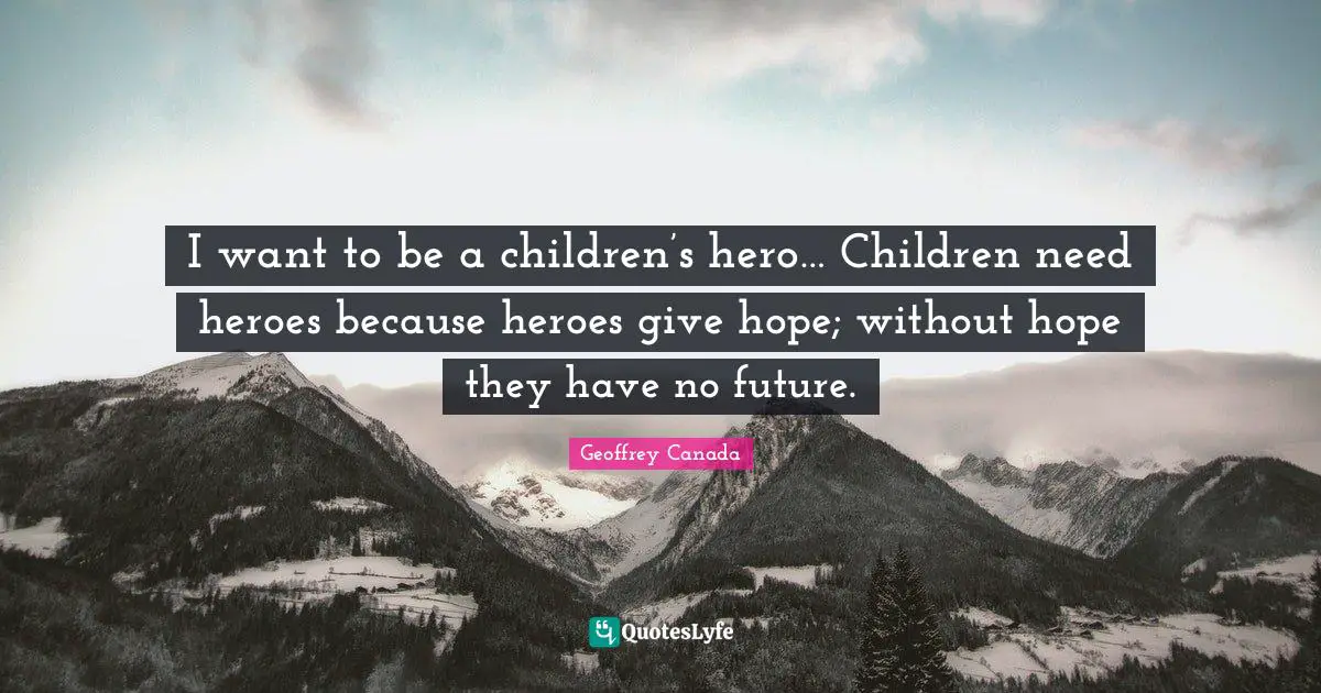 I want to be a children’s hero… Children need heroes because heroes give hope; without hope they have no future.
