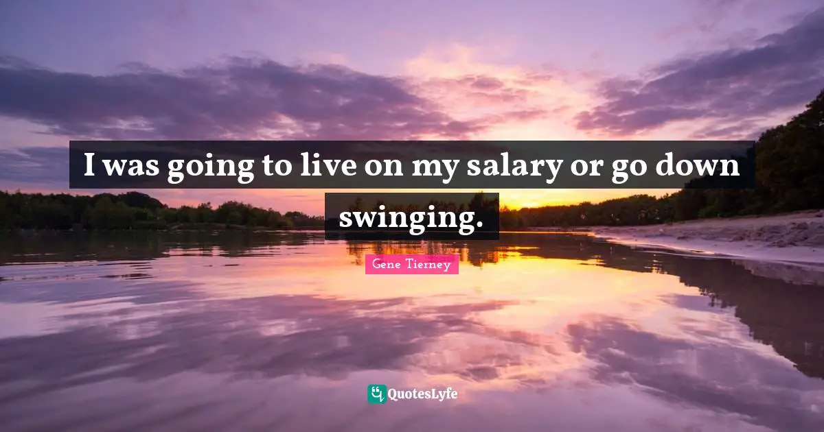 I was going to live on my salary or go down swinging.